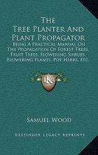 The Tree Planter and Plant Propagator: Being a Practical Manual on the Propagation of Forest Trees, Fruit Trees, Flowering Shrubs, Flowering Plants, P