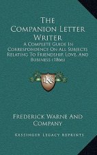 The Companion Letter Writer: A Complete Guide in Correspondence on All Subjects Relating to Friendship, Love, and Business (1866)