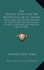 The Second Death and the Restitution of All Things: With Some Preliminary Remarks on the Nature and Inspiration of Holy Scripture, a Letter to a Frien