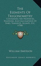 The Elements of Trigonometry: Containing the Properties, Relations, and Calculations of Sines, Tangents, Secants, Etc. (1788)