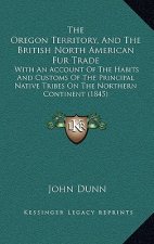 The Oregon Territory, and the British North American Fur Trade: With an Account of the Habits and Customs of the Principal Native Tribes on the Northe