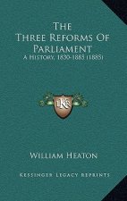 The Three Reforms Of Parliament: A History, 1830-1885 (1885)