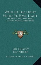 Walk in the Light While Ye Have Light: Thoughts and Aphorisms, Letters, Miscellanies (1905)
