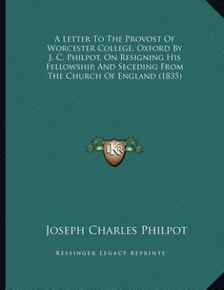 A Letter To The Provost Of Worcester College, Oxford By J. C. Philpot, On Resigning His Fellowship, And Seceding From The Church Of England (1835)