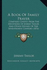 A Book Of Family Prayer: Compiled Chiefly From The Devotions Of Jeremy Taylor And Other Divines Of The Seventeenth Century (1876)