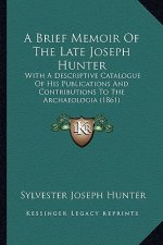 A Brief Memoir Of The Late Joseph Hunter: With A Descriptive Catalogue Of His Publications And Contributions To The Archaeologia (1861)