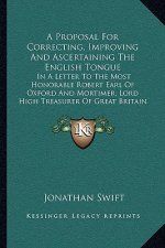 A Proposal For Correcting, Improving And Ascertaining The English Tongue: In A Letter To The Most Honorable Robert Earl Of Oxford And Mortimer, Lord H