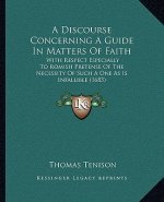 A Discourse Concerning A Guide In Matters Of Faith: With Respect Especially To Romish Pretense Of The Necessity Of Such A One As Is Infallible (1683)