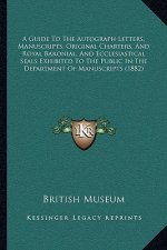 A Guide To The Autograph Letters, Manuscripts, Original Charters, And Royal Baronial, And Ecclesiastical Seals Exhibited To The Public In The Departme