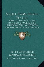 A Call From Death To Life: Being An Account Of The Sufferings Of Marmaduke, Stephenson, William Robinson And Mary Dyer In New England In The Year