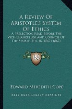 A Review Of Aristotle's System Of Ethics: A Prelection Read Before The Vice-Chancellor And Council Of The Senate, Feb. 16, 1867 (1867)