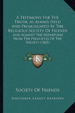 A Testimony For The Truth, As Always Held And Promulgated By The Religious Society Of Friends: And Against The Departures From The Principles Of The S