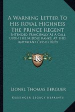 A Warning Letter To His Royal Highness The Prince Regent: Intended Principally As A Call Upon The Middle Ranks, At This Important Crisis (1819)