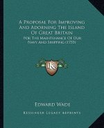 A Proposal For Improving And Adorning The Island Of Great Britain: For The Maintenance Of Our Navy And Shipping (1755)