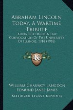 Abraham Lincoln Today, A Wartime Tribute: Being The Lincoln Day Convocation Of The University Of Illinois, 1918 (1918)