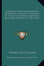 Addresses At The Inauguration Of Daniel C. Gilman, As President Of The Johns Hopkins University, Baltimore, February 22, 1876 (1876)