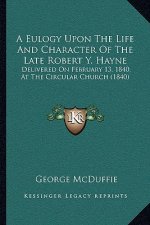 A Eulogy Upon The Life And Character Of The Late Robert Y. Hayne: Delivered On February 13, 1840, At The Circular Church (1840)