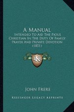 A Manual: Intended To Aid The Pious Christian In The Duty Of Family Prayer And Private Devotion (1851)