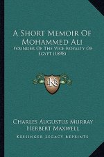 A Short Memoir Of Mohammed Ali: Founder Of The Vice Royalty Of Egypt (1898)
