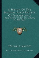 A Sketch Of The Musical Fund Society Of Philadelphia: Read Before The Society, January 29, 1885 (1885)