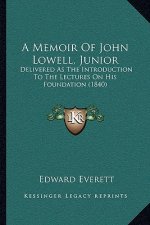 A Memoir Of John Lowell, Junior: Delivered As The Introduction To The Lectures On His Foundation (1840)