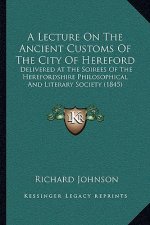 A Lecture On The Ancient Customs Of The City Of Hereford: Delivered At The Soirees Of The Herefordshire Philosophical And Literary Society (1845)