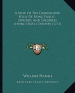 A View Of The Danger And Folly Of Being Public-Spirited, And Sincerely Loving One's Country (1721)