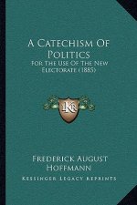 A Catechism Of Politics: For The Use Of The New Electorate (1885)