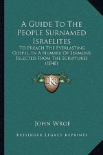 A Guide To The People Surnamed Israelites: To Preach The Everlasting Gospel, In A Number Of Sermons Selected From The Scriptures (1848)