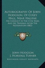 Autobiography Of John Hodgson, Of Coley Hall, Near Halifax: His Conduct In The Civil Wars, And His Troubles After The Restoration (1882)