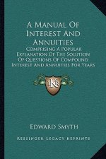 A Manual Of Interest And Annuities: Comprising A Popular Explanation Of The Solution Of Questions Of Compound Interest And Annuities For Years (1860)