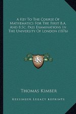 A Key To The Course Of Mathematics For The First B.A. And B.Sc. Pass Examinations In The University Of London (1876)