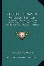A Letter To Nassau William Senior: In Reply To The Article, Free Trade And Retaliation In The Edinburgh Review, No. 157 (1843)
