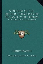 A Defense Of The Original Principles Of The Society Of Friends: In A Series Of Letters (1836)