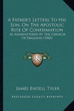 A Father's Letters To His Son, On The Apostolic Rite Of Confirmation: As Administered By The Church Of England (1843)