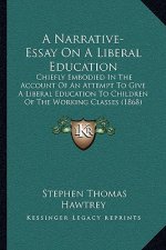 A Narrative-Essay On A Liberal Education: Chiefly Embodied In The Account Of An Attempt To Give A Liberal Education To Children Of The Working Classes