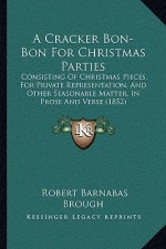 A Cracker Bon-Bon For Christmas Parties: Consisting Of Christmas Pieces, For Private Representation, And Other Seasonable Matter, In Prose And Verse (
