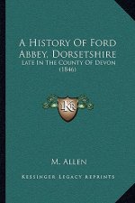 A History Of Ford Abbey, Dorsetshire: Late In The County Of Devon (1846)