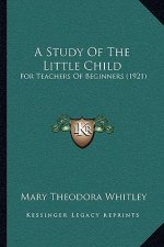 A Study Of The Little Child: For Teachers Of Beginners (1921)