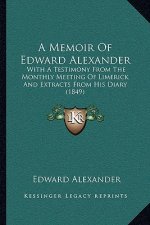 A Memoir Of Edward Alexander: With A Testimony From The Monthly Meeting Of Limerick And Extracts From His Diary (1849)