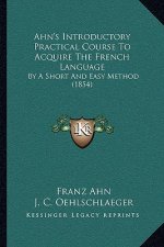 Ahn's Introductory Practical Course To Acquire The French Language: By A Short And Easy Method (1854)