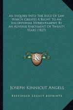 An Inquiry Into The Rule Of Law Which Creates A Right To An Incorporeal Hereditament, By An Adverse Enjoyment Of Twenty Years (1827)