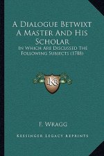 A Dialogue Betwixt A Master And His Scholar: In Which Are Discussed The Following Subjects (1788)