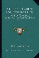 A Guide To Greek For Beginners Or Initia Graeca: On The Plan Of The Initia Latina (1843)