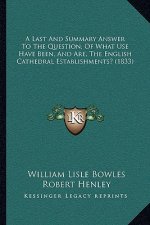 A Last And Summary Answer To The Question, Of What Use Have Been, And Are, The English Cathedral Establishments? (1833)