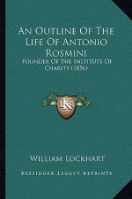An Outline Of The Life Of Antonio Rosmini: Founder Of The Institute Of Charity (1856)