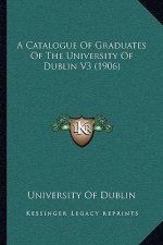 A Catalogue Of Graduates Of The University Of Dublin V3 (1906)