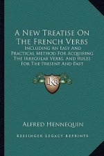 A New Treatise On The French Verbs: Including An Easy And Practical Method For Acquiring The Irregular Verbs, And Rules For The Present And Past Parti