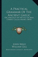 A Practical Grammar Of The Ancient Gaelic: Or Language Of The Isle Of Man, Chiefly Called Manks (1870)