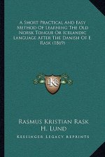 A Short Practical And Easy Method Of Learning The Old Norsk Tongue Or Icelandic Language After The Danish Of E. Rask (1869)
